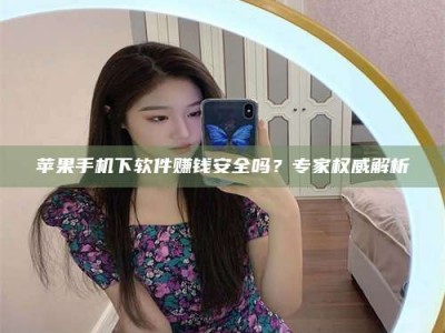 亳州苹果手机下软件赚钱安全吗？专家权威解析