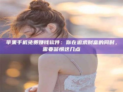 亳州苹果手机免费赚钱软件：你在追求财富的同时，需要警惕这几点