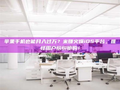 亳州苹果手机也能月入过万？米赚火爆iOS平台，难怪用户纷纷抢购！