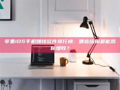 亳州苹果iOS手机赚钱软件排行榜：哪些应用最能帮你增收？