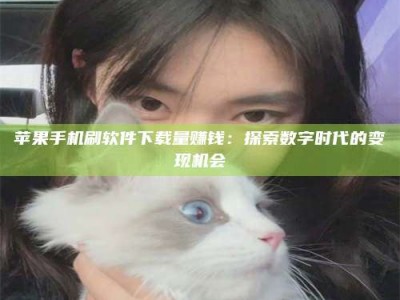 亳州苹果手机刷软件下载量赚钱：探索数字时代的变现机会