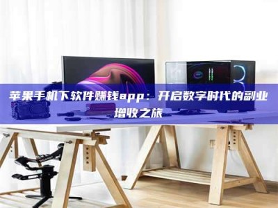 亳州苹果手机下软件赚钱app：开启数字时代的副业增收之旅